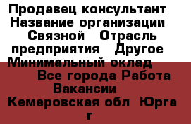 Продавец-консультант › Название организации ­ Связной › Отрасль предприятия ­ Другое › Минимальный оклад ­ 40 000 - Все города Работа » Вакансии   . Кемеровская обл.,Юрга г.